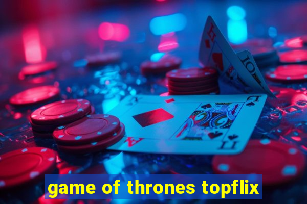 game of thrones topflix